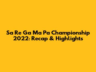 Sa Re Ga Ma Pa Championship 2022: Recap & Highlights