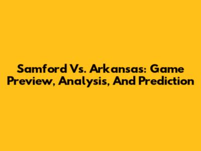 Samford Vs. Arkansas: Game Preview, Analysis, And Prediction