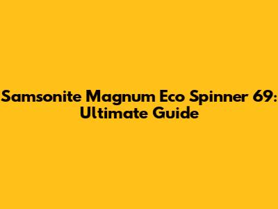 Samsonite Magnum Eco Spinner 69: Ultimate Guide