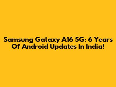 Samsung Galaxy A16 5G: 6 Years Of Android Updates In India!