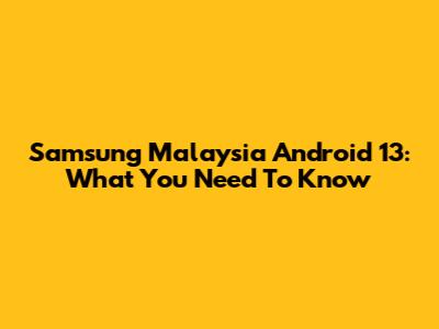 Samsung Malaysia Android 13: What You Need To Know