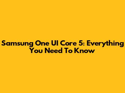 Samsung One UI Core 5: Everything You Need To Know