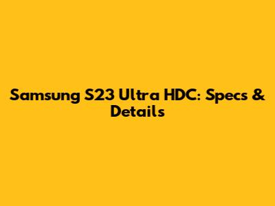 Samsung S23 Ultra HDC: Specs & Details