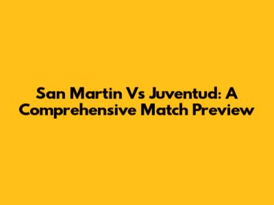San Martin Vs Juventud: A Comprehensive Match Preview
