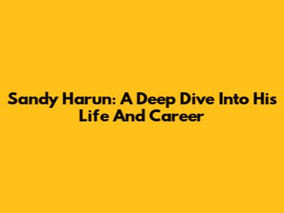Sandy Harun: A Deep Dive Into His Life And Career