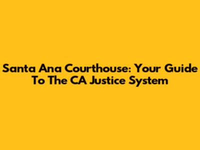 Santa Ana Courthouse: Your Guide To The CA Justice System