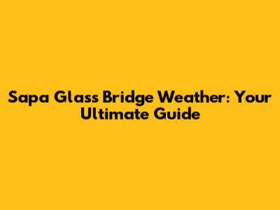 Sapa Glass Bridge Weather: Your Ultimate Guide