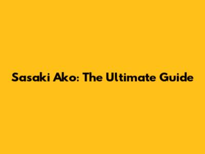 Sasaki Ako: The Ultimate Guide