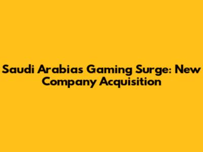 Saudi Arabia's Gaming Surge: New Company Acquisition