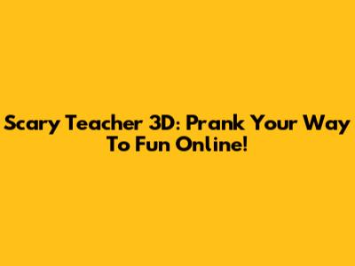 Scary Teacher 3D: Prank Your Way To Fun Online!