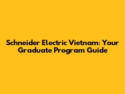 Schneider Electric Vietnam: Your Graduate Program Guide