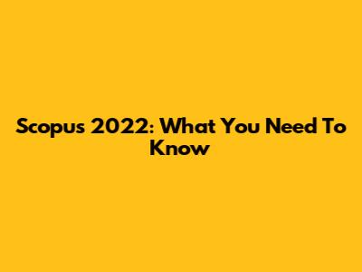 Scopus 2022: What You Need To Know