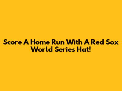 Score A Home Run With A Red Sox World Series Hat!