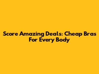 Score Amazing Deals: Cheap Bras For Every Body