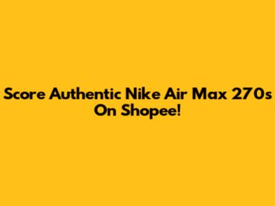 Score Authentic Nike Air Max 270s On Shopee!