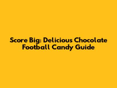 Score Big: Delicious Chocolate Football Candy Guide