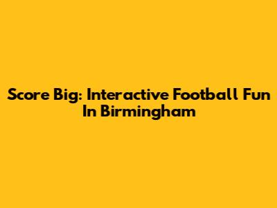 Score Big: Interactive Football Fun In Birmingham