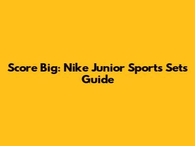 Score Big: Nike Junior Sports Sets Guide