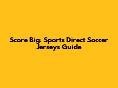 Score Big: Sports Direct Soccer Jerseys Guide