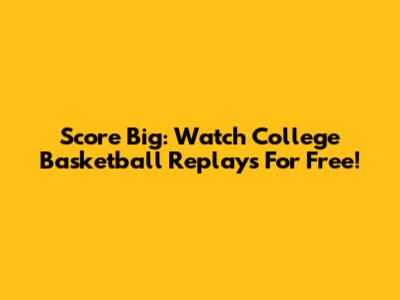 Score Big: Watch College Basketball Replays For Free!