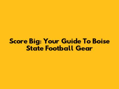 Score Big: Your Guide To Boise State Football Gear