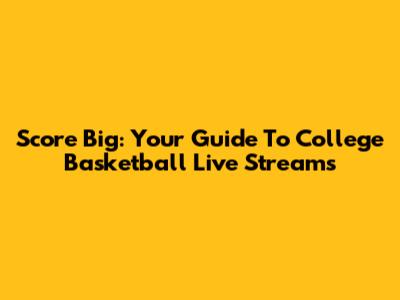 Score Big: Your Guide To College Basketball Live Streams