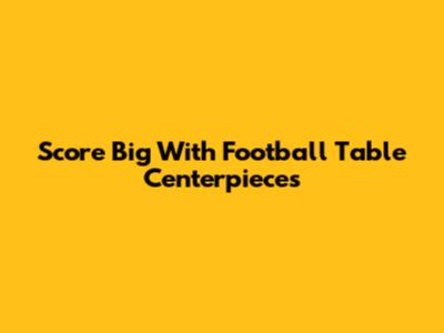 Score Big With Football Table Centerpieces