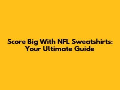 Score Big With NFL Sweatshirts: Your Ultimate Guide