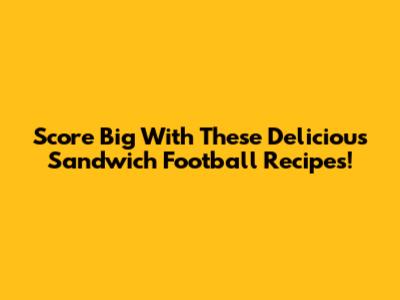 Score Big With These Delicious Sandwich Football Recipes!