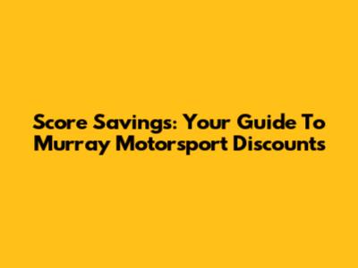 Score Savings: Your Guide To Murray Motorsport Discounts