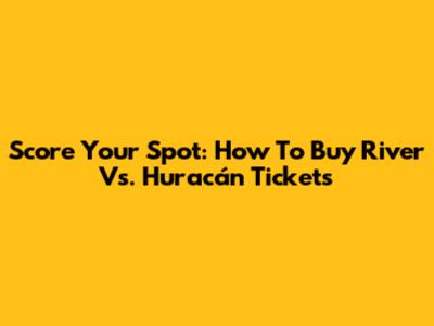 Score Your Spot: How To Buy River Vs. Huracán Tickets