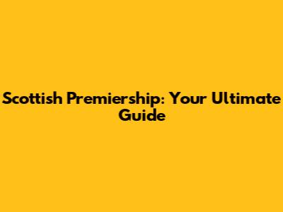 Scottish Premiership: Your Ultimate Guide