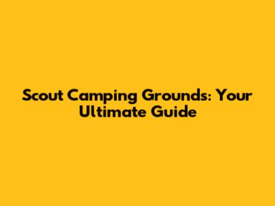 Scout Camping Grounds: Your Ultimate Guide