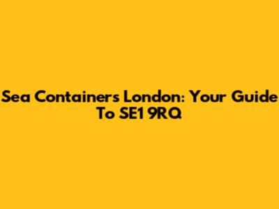 Sea Containers London: Your Guide To SE1 9RQ