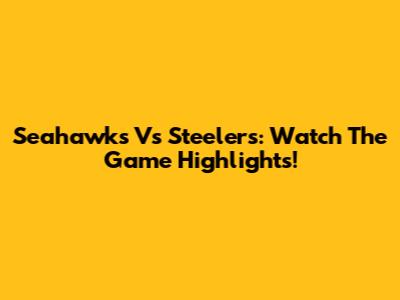 Seahawks Vs Steelers: Watch The Game Highlights!