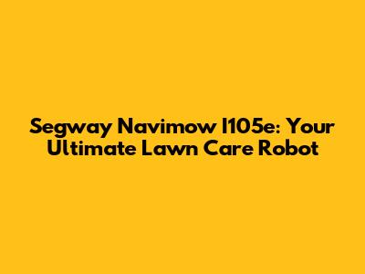 Segway Navimow I105e: Your Ultimate Lawn Care Robot