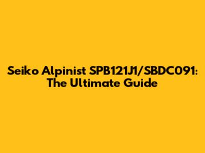 Seiko Alpinist SPB121J1/SBDC091: The Ultimate Guide