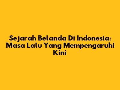 Sejarah Belanda Di Indonesia: Masa Lalu Yang Mempengaruhi Kini