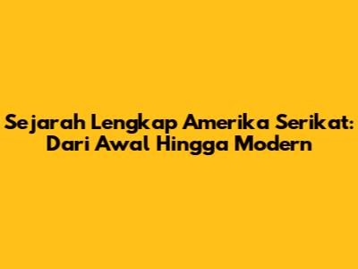Sejarah Lengkap Amerika Serikat: Dari Awal Hingga Modern