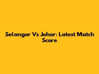 Selangor Vs Johor: Latest Match Score