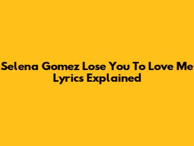 Selena Gomez "Lose You To Love Me" Lyrics Explained