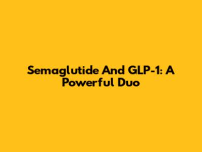 Semaglutide And GLP-1: A Powerful Duo