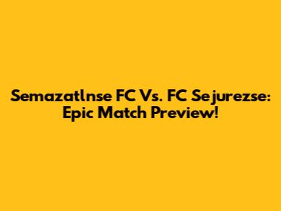 Semazatlnse FC Vs. FC Sejurezse: Epic Match Preview!