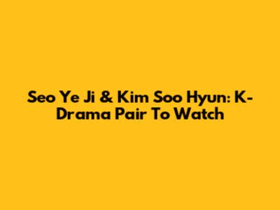Seo Ye Ji & Kim Soo Hyun: K-Drama Pair To Watch