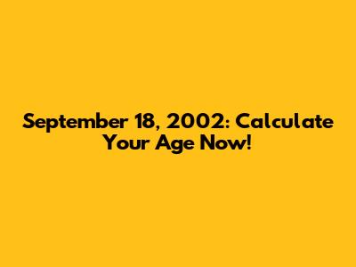 September 18, 2002: Calculate Your Age Now!