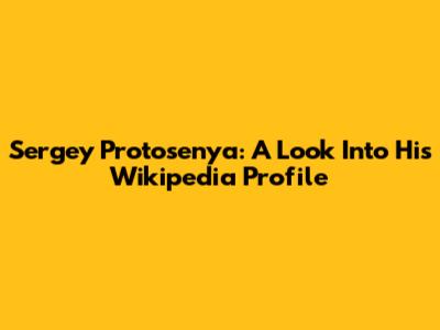 Sergey Protosenya: A Look Into His Wikipedia Profile