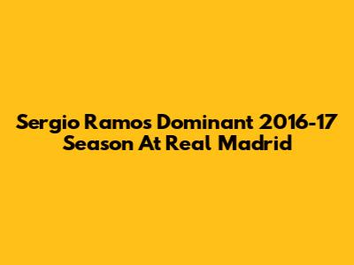 Sergio Ramos' Dominant 2016-17 Season At Real Madrid