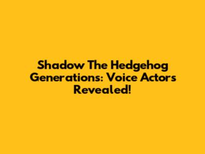 Shadow The Hedgehog Generations: Voice Actors Revealed!