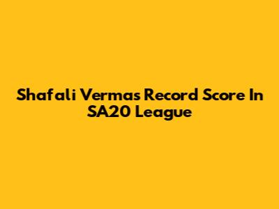 Shafali Verma's Record Score In SA20 League
