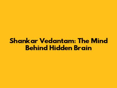 Shankar Vedantam: The Mind Behind Hidden Brain